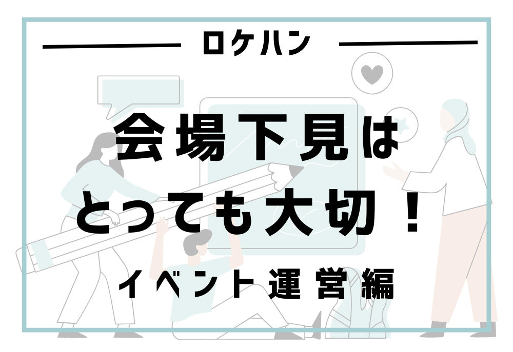 ロケハン-会場下見はとっても大切！-イベント運営編